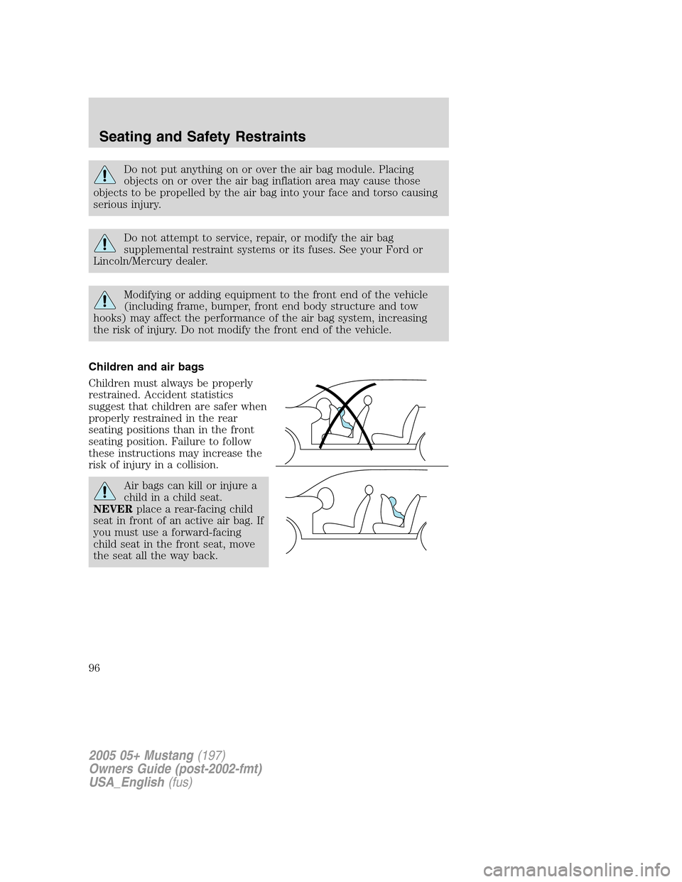 FORD MUSTANG 2005 5.G Owners Manual Do not put anything on or over the air bag module. Placing
objects on or over the air bag inflation area may cause those
objects to be propelled by the air bag into your face and torso causing
serious FORD MUSTANG 2005 5.G Owners Manual Do not put anything on or over the air bag module. Placing
objects on or over the air bag inflation area may cause those
objects to be propelled by the air bag into your face and torso causing
serious