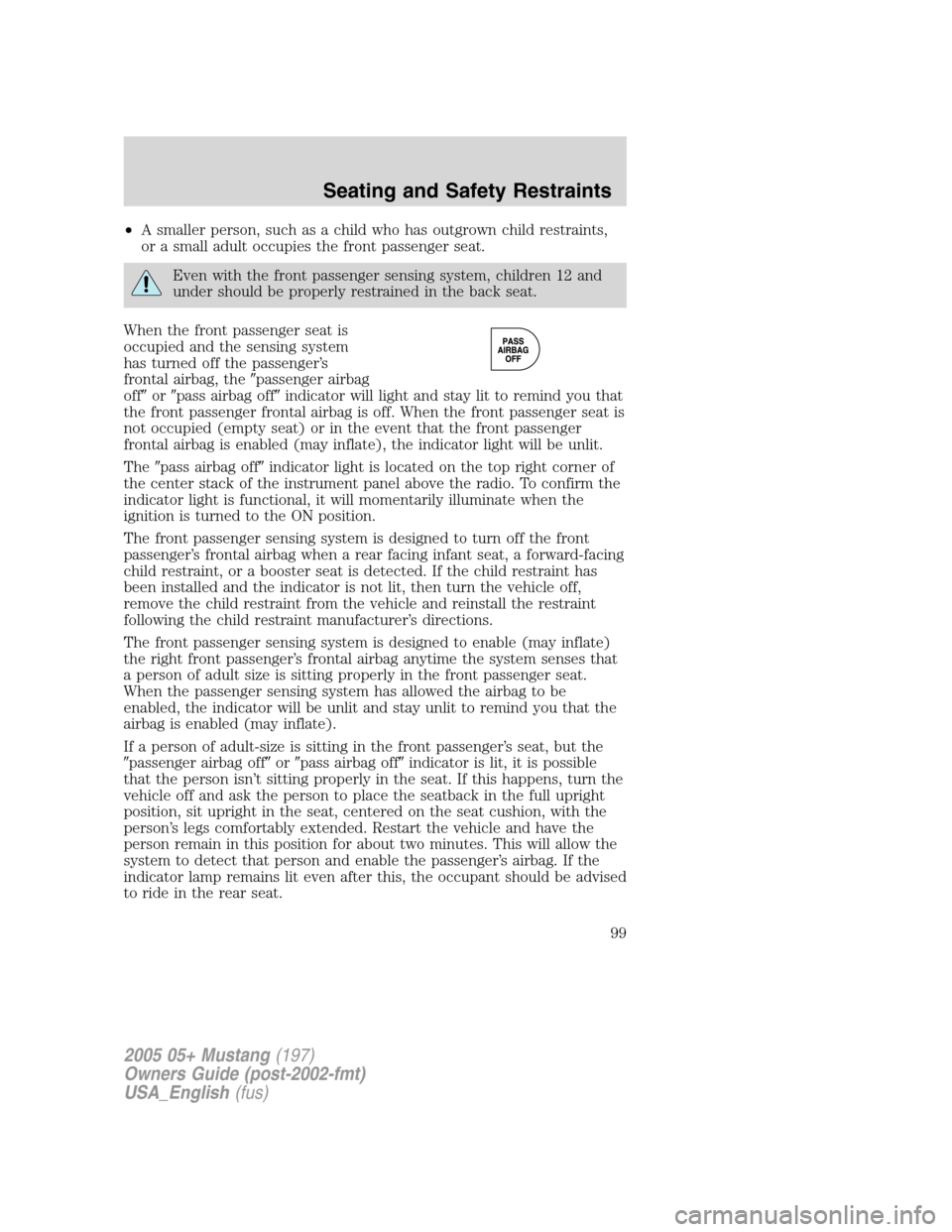 FORD MUSTANG 2005 5.G Owners Manual •A smaller person, such as a child who has outgrown child restraints,
or a small adult occupies the front passenger seat.
Even with the front passenger sensing system, children 12 and
under should b