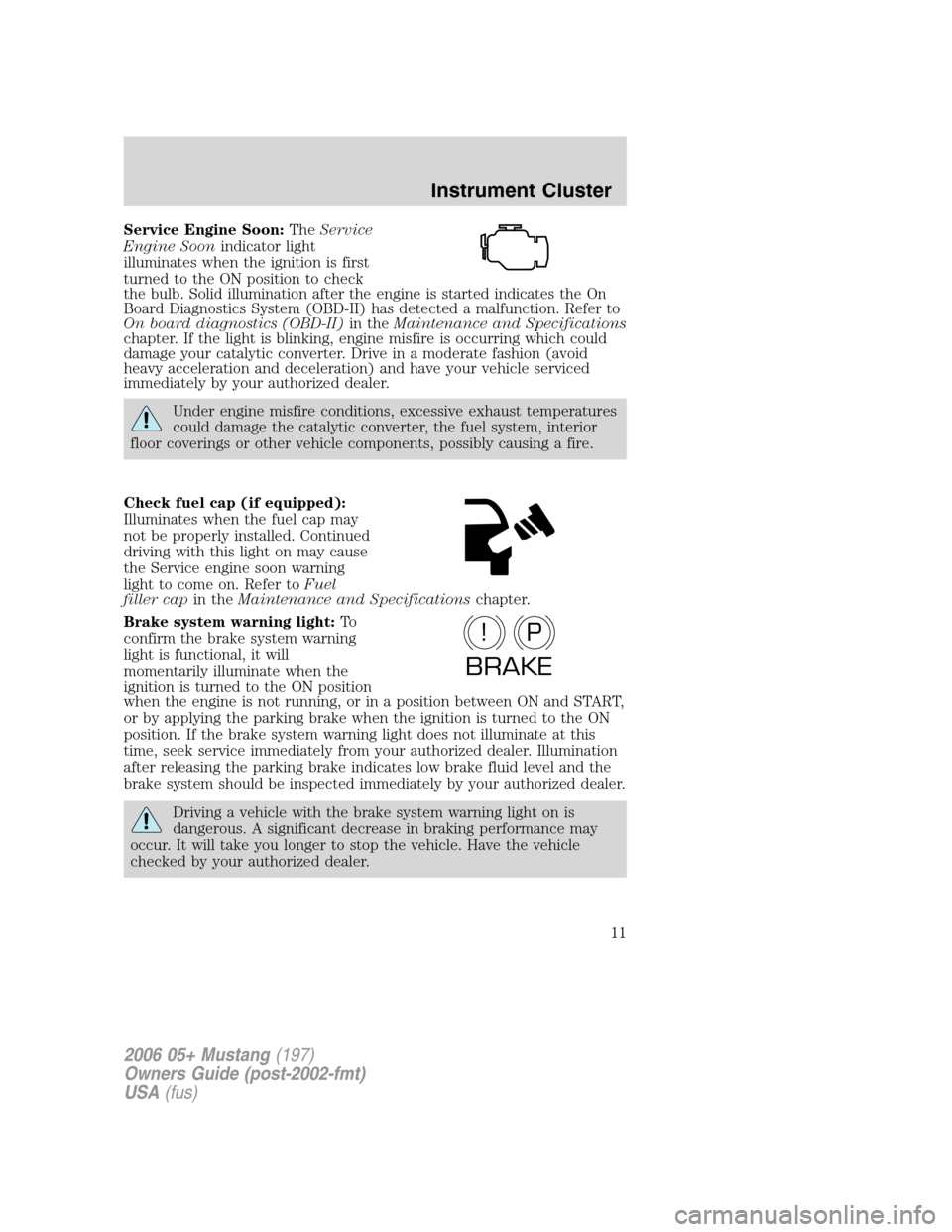 FORD MUSTANG 2006 5.G User Guide Service Engine Soon:TheService
Engine Soonindicator light
illuminates when the ignition is first
turned to the ON position to check
the bulb. Solid illumination after the engine is started indicates t