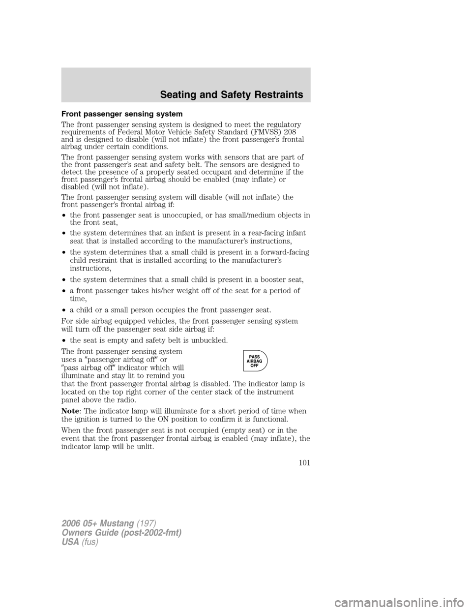 FORD MUSTANG 2006 5.G Owners Manual Front passenger sensing system
The front passenger sensing system is designed to meet the regulatory
requirements of Federal Motor Vehicle Safety Standard (FMVSS) 208
and is designed to disable (will 