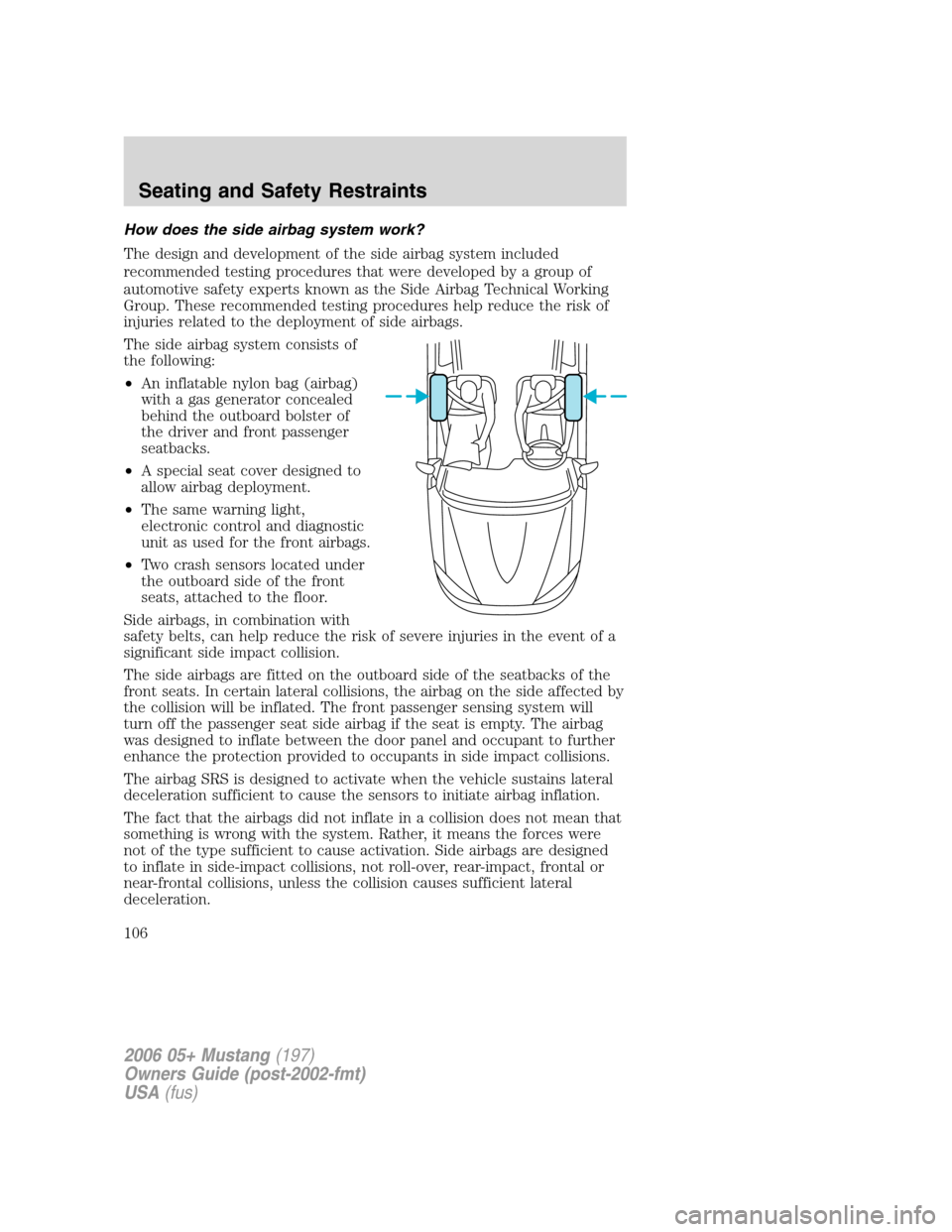 FORD MUSTANG 2006 5.G Owners Manual How does the side airbag system work?
The design and development of the side airbag system included
recommended testing procedures that were developed by a group of
automotive safety experts known as FORD MUSTANG 2006 5.G Owners Manual How does the side airbag system work?
The design and development of the side airbag system included
recommended testing procedures that were developed by a group of
automotive safety experts known as