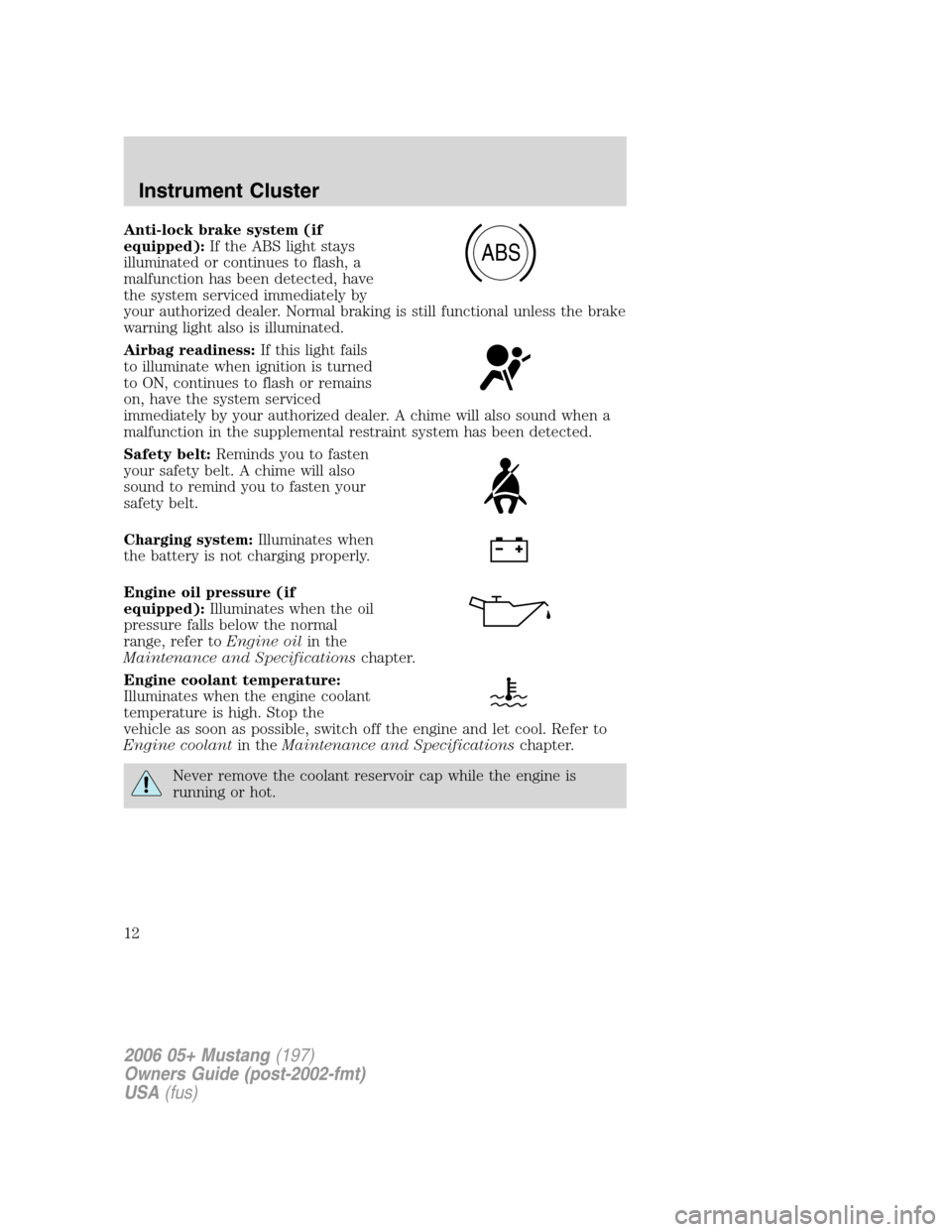 FORD MUSTANG 2006 5.G Owners Manual Anti-lock brake system (if
equipped):If the ABS light stays
illuminated or continues to flash, a
malfunction has been detected, have
the system serviced immediately by
your authorized dealer. Normal b