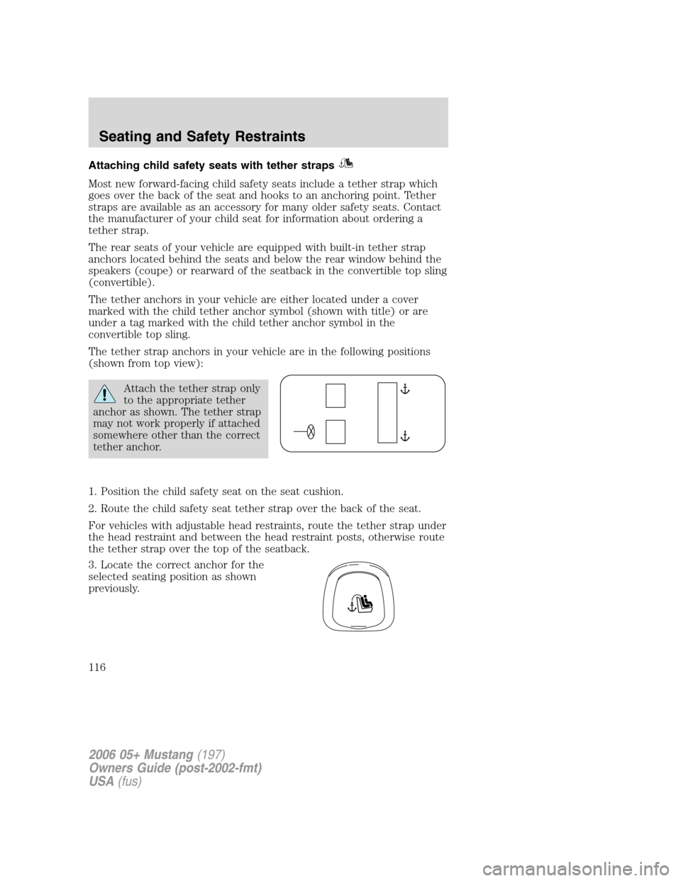 FORD MUSTANG 2006 5.G Owners Manual Attaching child safety seats with tether straps
Most new forward-facing child safety seats include a tether strap which
goes over the back of the seat and hooks to an anchoring point. Tether
straps ar FORD MUSTANG 2006 5.G Owners Manual Attaching child safety seats with tether straps
Most new forward-facing child safety seats include a tether strap which
goes over the back of the seat and hooks to an anchoring point. Tether
straps ar