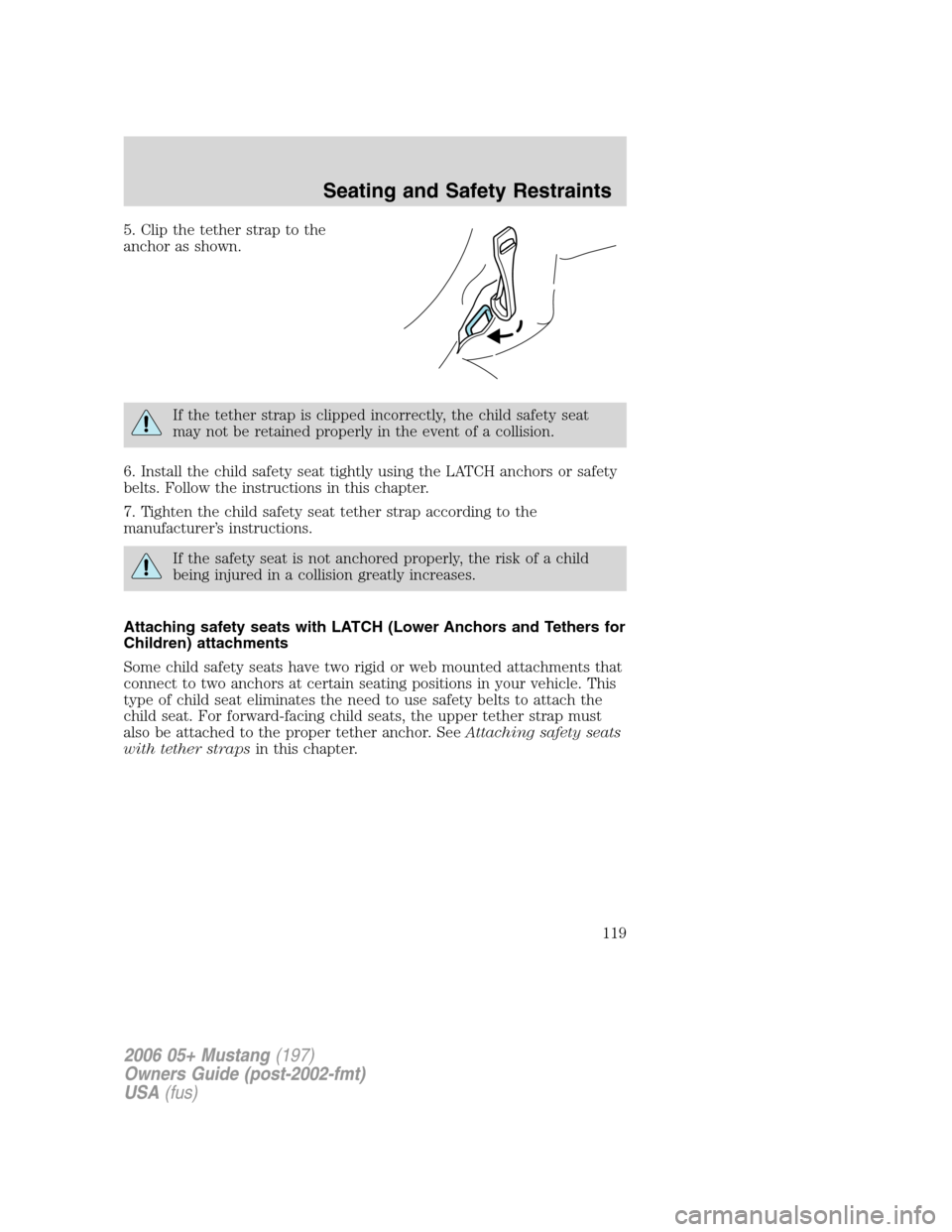 FORD MUSTANG 2006 5.G Owners Manual 5. Clip the tether strap to the
anchor as shown.
If the tether strap is clipped incorrectly, the child safety seat
may not be retained properly in the event of a collision.
6. Install the child safety FORD MUSTANG 2006 5.G Owners Manual 5. Clip the tether strap to the
anchor as shown.
If the tether strap is clipped incorrectly, the child safety seat
may not be retained properly in the event of a collision.
6. Install the child safety