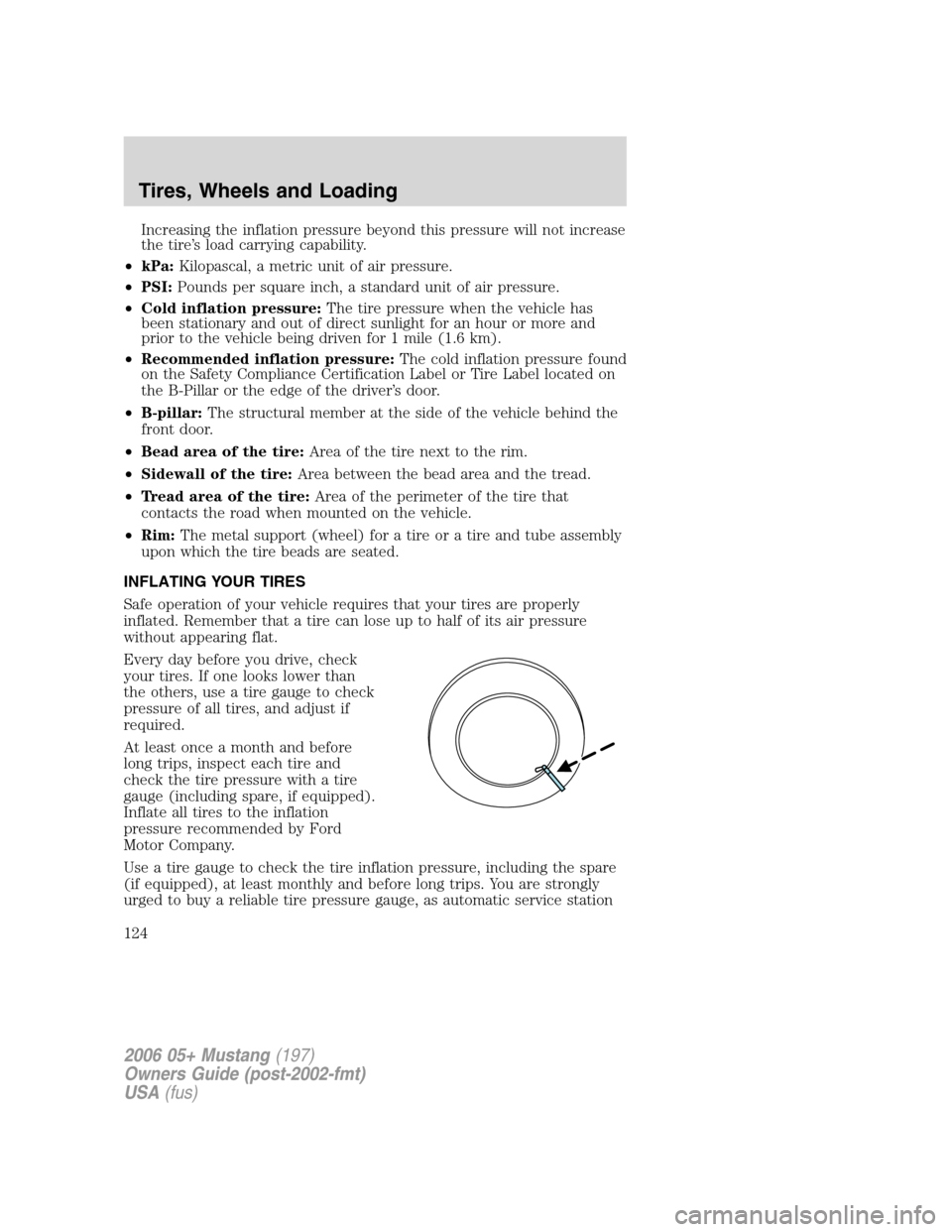 FORD MUSTANG 2006 5.G Owners Manual Increasing the inflation pressure beyond this pressure will not increase
the tire’s load carrying capability.
•kPa:Kilopascal, a metric unit of air pressure.
•PSI:Pounds per square inch, a stand