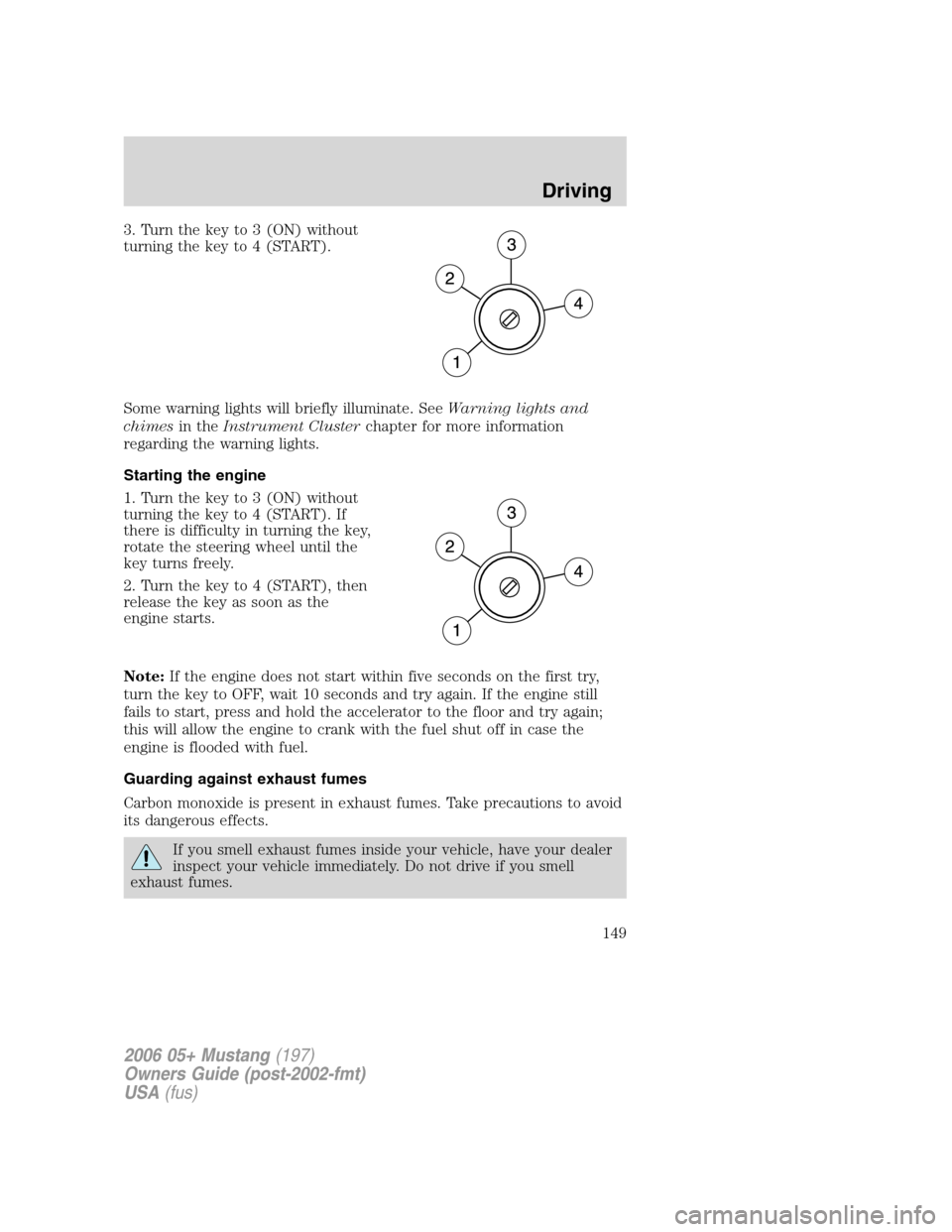 FORD MUSTANG 2006 5.G Owners Manual 3. Turn the key to 3 (ON) without
turning the key to 4 (START).
Some warning lights will briefly illuminate. SeeWarning lights and
chimesin theInstrument Clusterchapter for more information
regarding 