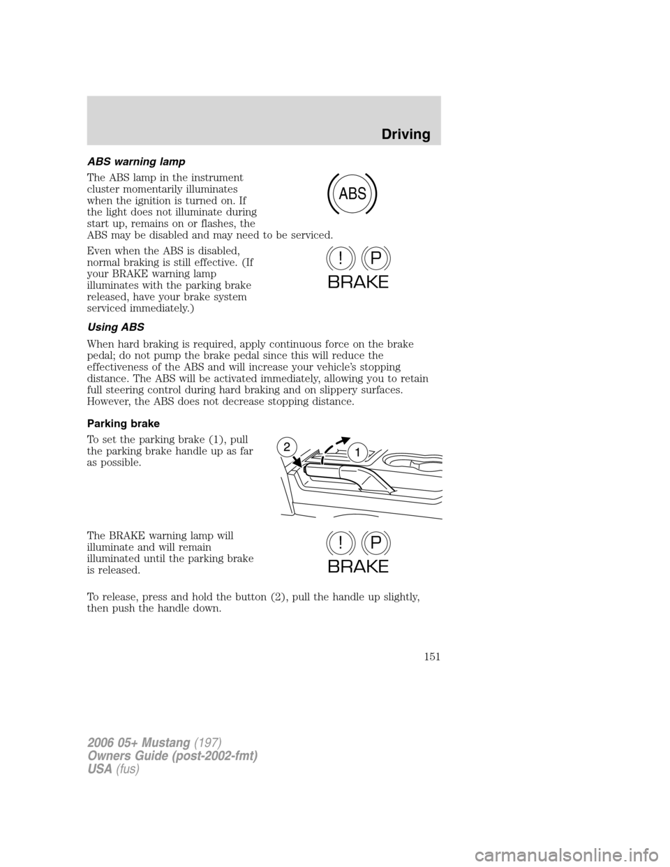 FORD MUSTANG 2006 5.G Owners Manual ABS warning lamp
The ABS lamp in the instrument
cluster momentarily illuminates
when the ignition is turned on. If
the light does not illuminate during
start up, remains on or flashes, the
ABS may be 