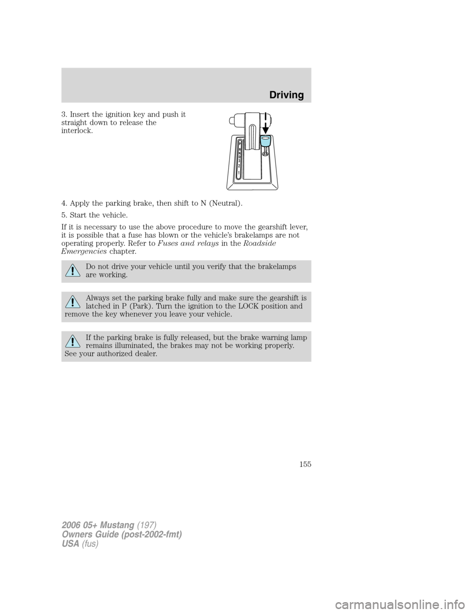 FORD MUSTANG 2006 5.G Owners Manual 3. Insert the ignition key and push it
straight down to release the
interlock.
4. Apply the parking brake, then shift to N (Neutral).
5. Start the vehicle.
If it is necessary to use the above procedur