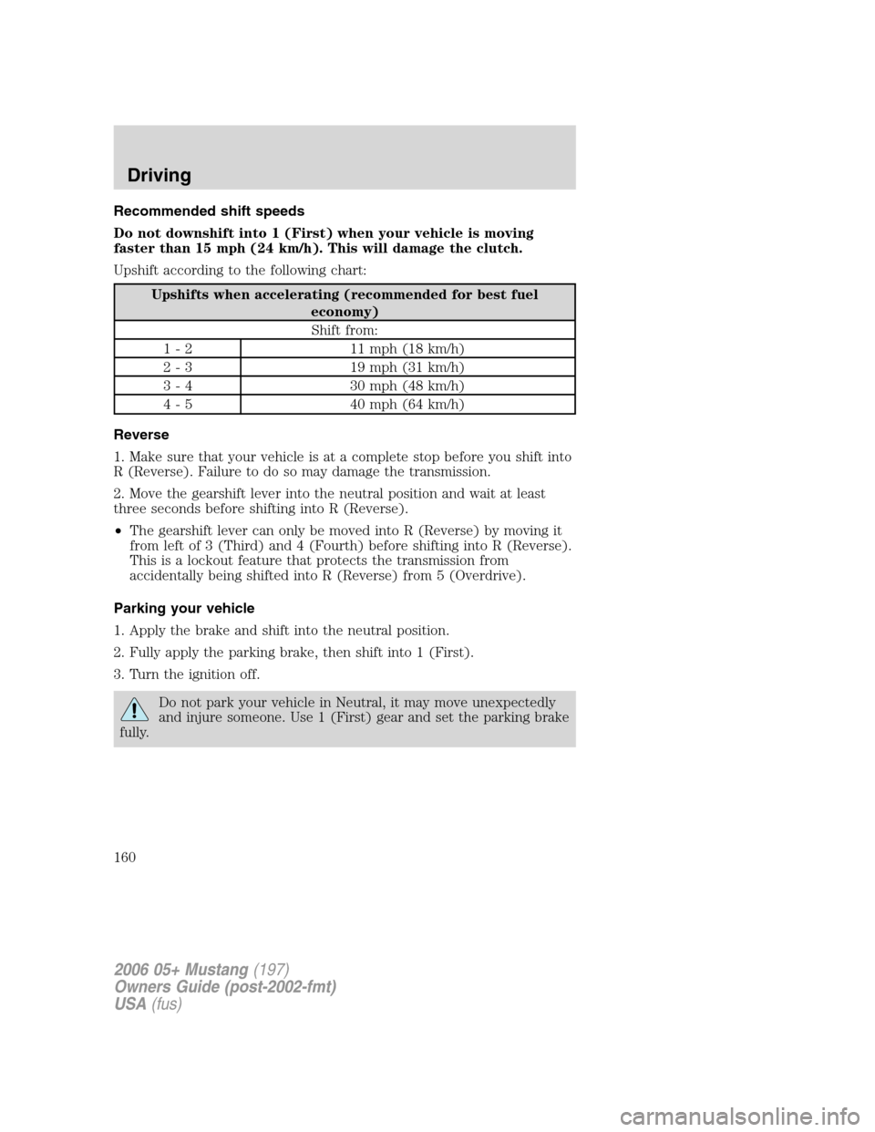 FORD MUSTANG 2006 5.G Owners Guide Recommended shift speeds
Do not downshift into 1 (First) when your vehicle is moving
faster than 15 mph (24 km/h). This will damage the clutch.
Upshift according to the following chart:
Upshifts when FORD MUSTANG 2006 5.G Owners Guide Recommended shift speeds
Do not downshift into 1 (First) when your vehicle is moving
faster than 15 mph (24 km/h). This will damage the clutch.
Upshift according to the following chart:
Upshifts when