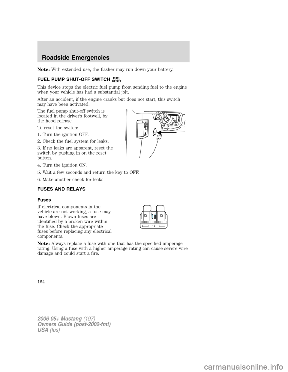 FORD MUSTANG 2006 5.G Owners Manual Note:With extended use, the flasher may run down your battery.
FUEL PUMP SHUT-OFF SWITCH
FUEL
RESET
This device stops the electric fuel pump from sending fuel to the engine
when your vehicle has had a