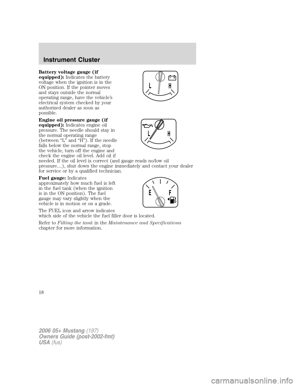 FORD MUSTANG 2006 5.G Owners Manual Battery voltage gauge (if
equipped):Indicates the battery
voltage when the ignition is in the
ON position. If the pointer moves
and stays outside the normal
operating range, have the vehicle’s
elect