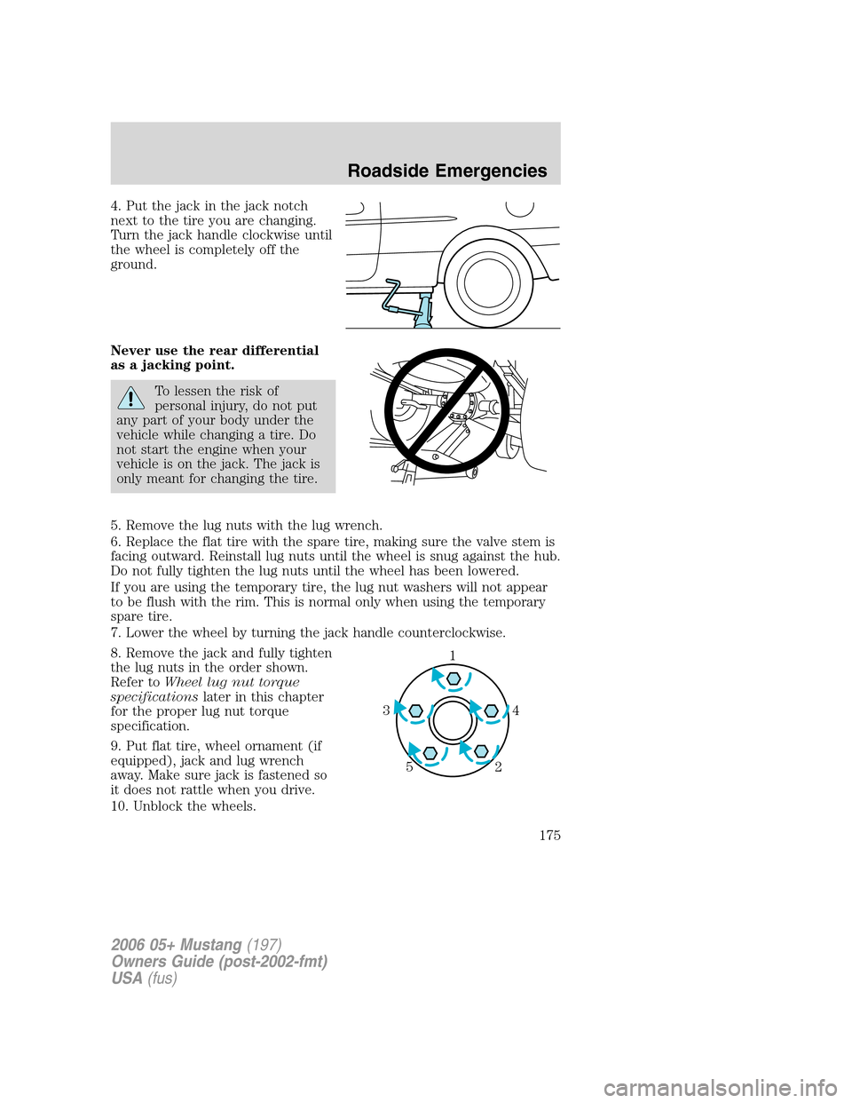 FORD MUSTANG 2006 5.G Owners Manual 4. Put the jack in the jack notch
next to the tire you are changing.
Turn the jack handle clockwise until
the wheel is completely off the
ground.
Never use the rear differential
as a jacking point.
To FORD MUSTANG 2006 5.G Owners Manual 4. Put the jack in the jack notch
next to the tire you are changing.
Turn the jack handle clockwise until
the wheel is completely off the
ground.
Never use the rear differential
as a jacking point.
To