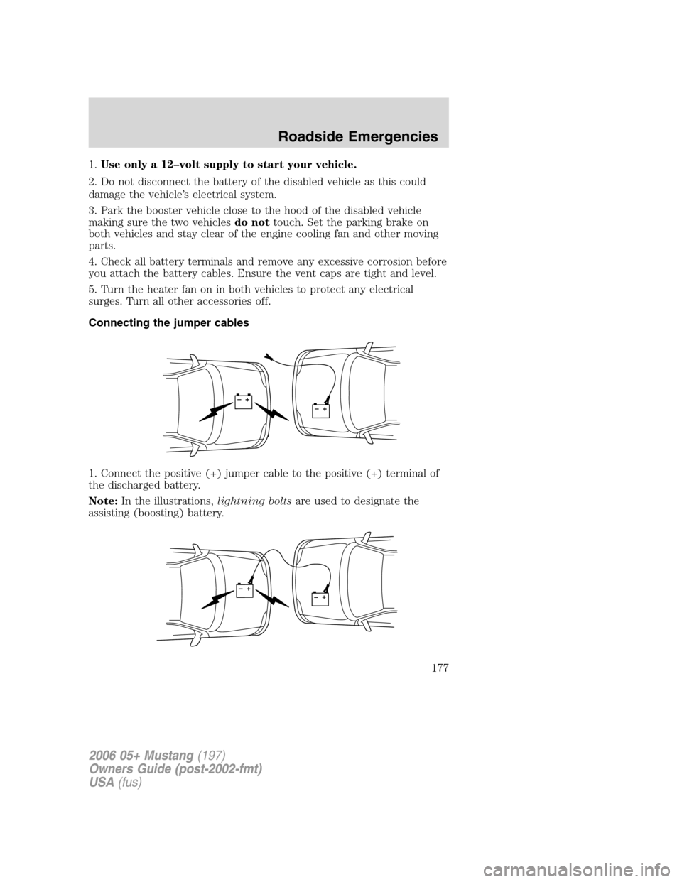 FORD MUSTANG 2006 5.G Service Manual 1.Use only a 12–volt supply to start your vehicle.
2. Do not disconnect the battery of the disabled vehicle as this could
damage the vehicle’s electrical system.
3. Park the booster vehicle close 