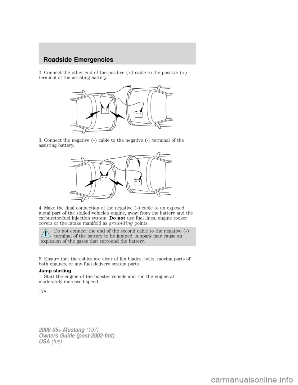 FORD MUSTANG 2006 5.G Owners Manual 2. Connect the other end of the positive (+) cable to the positive (+)
terminal of the assisting battery.
3. Connect the negative (-) cable to the negative (-) terminal of the
assisting battery.
4. Ma FORD MUSTANG 2006 5.G Owners Manual 2. Connect the other end of the positive (+) cable to the positive (+)
terminal of the assisting battery.
3. Connect the negative (-) cable to the negative (-) terminal of the
assisting battery.
4. Ma