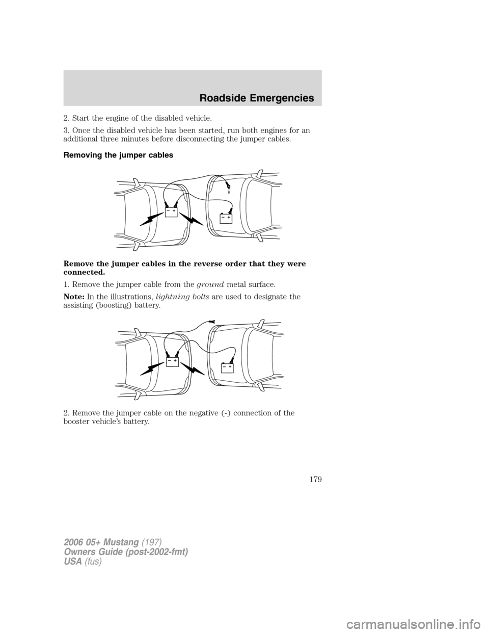 FORD MUSTANG 2006 5.G Owners Manual 2. Start the engine of the disabled vehicle.
3. Once the disabled vehicle has been started, run both engines for an
additional three minutes before disconnecting the jumper cables.
Removing the jumper