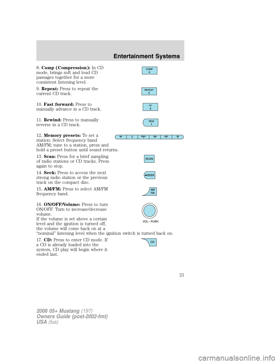 FORD MUSTANG 2006 5.G Owners Manual 8.Comp (Compression):In CD
mode, brings soft and loud CD
passages together for a more
consistent listening level.
9.Repeat:Press to repeat the
current CD track.
10.Fast forward:Press to
manually advan