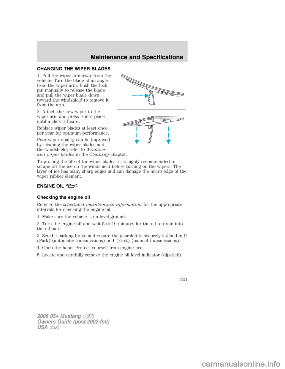 FORD MUSTANG 2006 5.G Service Manual CHANGING THE WIPER BLADES
1. Pull the wiper arm away from the
vehicle. Turn the blade at an angle
from the wiper arm. Push the lock
pin manually to release the blade
and pull the wiper blade down
towa