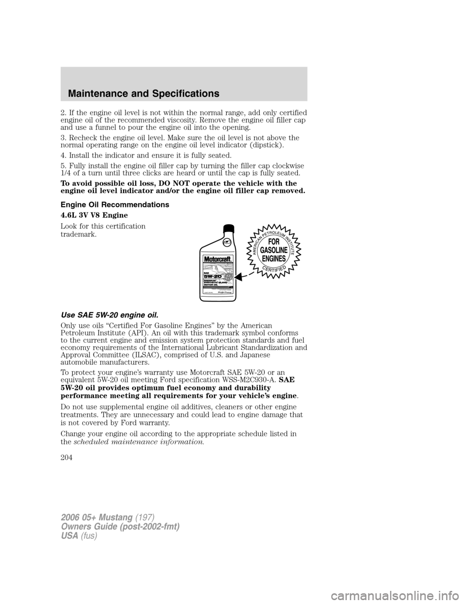 FORD MUSTANG 2006 5.G Owners Manual 2. If the engine oil level is not within the normal range, add only certified
engine oil of the recommended viscosity. Remove the engine oil filler cap
and use a funnel to pour the engine oil into the FORD MUSTANG 2006 5.G Owners Manual 2. If the engine oil level is not within the normal range, add only certified
engine oil of the recommended viscosity. Remove the engine oil filler cap
and use a funnel to pour the engine oil into the