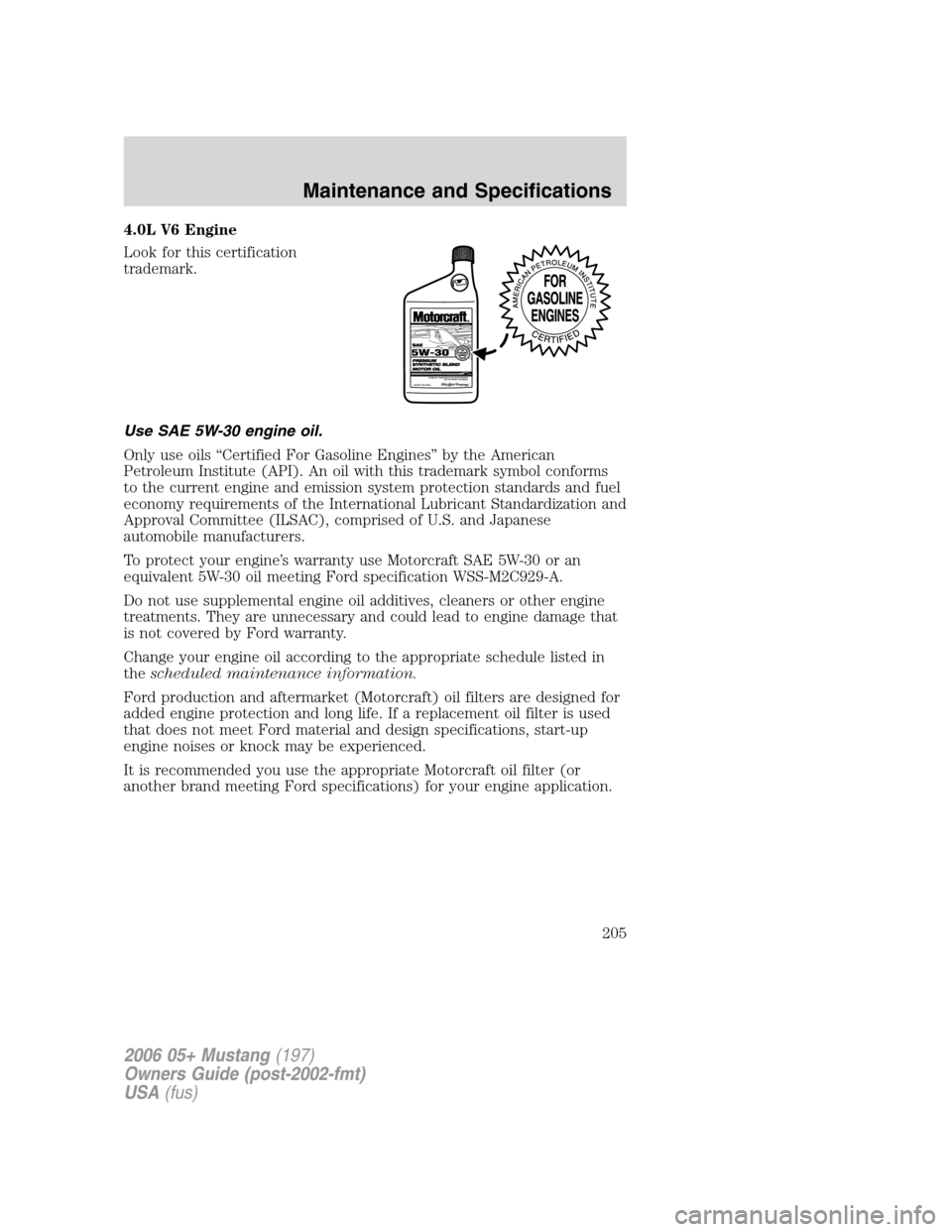 FORD MUSTANG 2006 5.G Owners Manual 4.0L V6 Engine
Look for this certification
trademark.
Use SAE 5W-30 engine oil.
Only use oils “Certified For Gasoline Engines” by the American
Petroleum Institute (API). An oil with this trademark