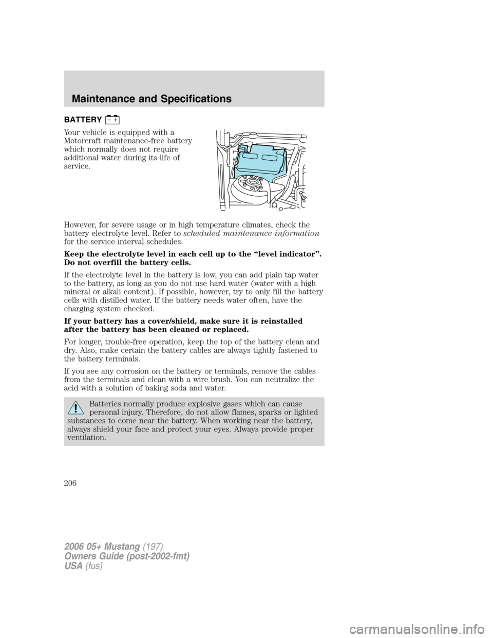 FORD MUSTANG 2006 5.G Owners Manual BATTERY
Your vehicle is equipped with a
Motorcraft maintenance-free battery
which normally does not require
additional water during its life of
service.
However, for severe usage or in high temperatur