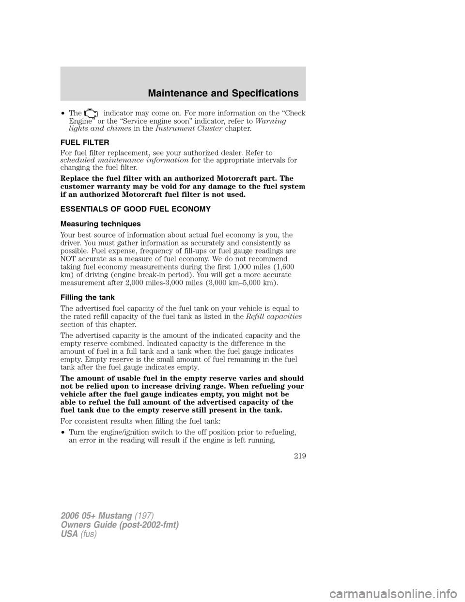 FORD MUSTANG 2006 5.G Owners Manual •Theindicator may come on. For more information on the “Check
Engine” or the “Service engine soon” indicator, refer toWarning
lights and chimesin theInstrument Clusterchapter.
FUEL FILTER
Fo