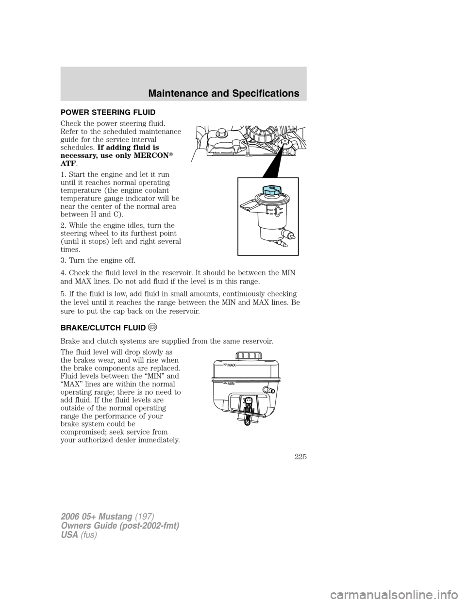 FORD MUSTANG 2006 5.G Workshop Manual POWER STEERING FLUID
Check the power steering fluid.
Refer to the scheduled maintenance
guide for the service interval
schedules.If adding fluid is
necessary, use only MERCON
AT F.
1. Start the engin