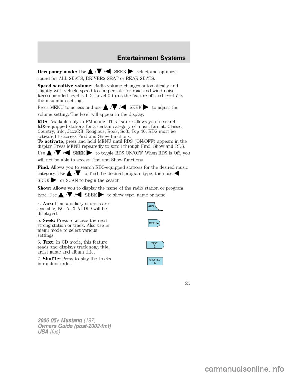 FORD MUSTANG 2006 5.G Owners Manual Occupancy mode:Use//SEEKselect and optimize
sound for ALL SEATS, DRIVERS SEAT or REAR SEATS.
Speed sensitive volume:Radio volume changes automatically and
slightly with vehicle speed to compensate for