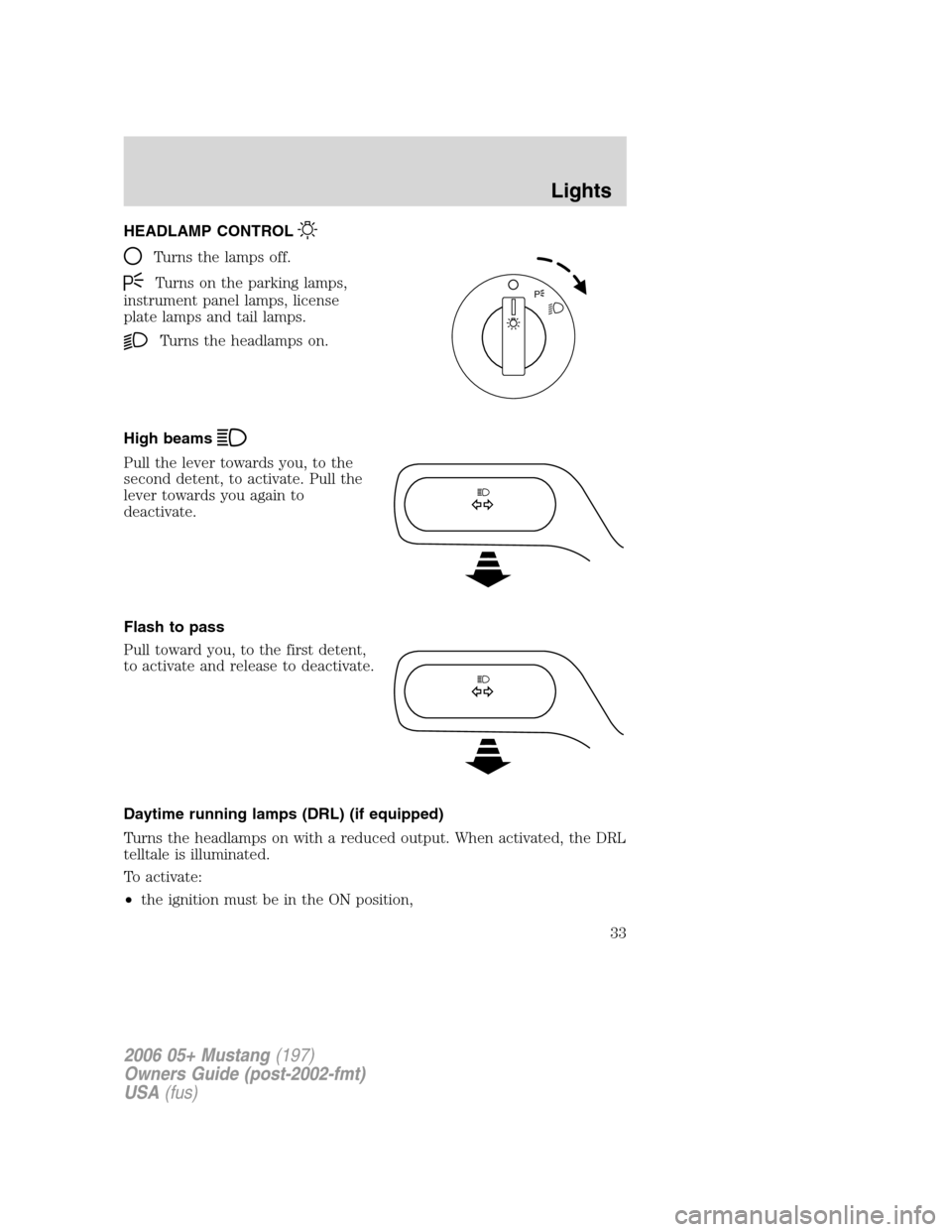 FORD MUSTANG 2006 5.G Owners Guide HEADLAMP CONTROL
Turns the lamps off.
Turns on the parking lamps,
instrument panel lamps, license
plate lamps and tail lamps.
Turns the headlamps on.
High beams
Pull the lever towards you, to the
seco