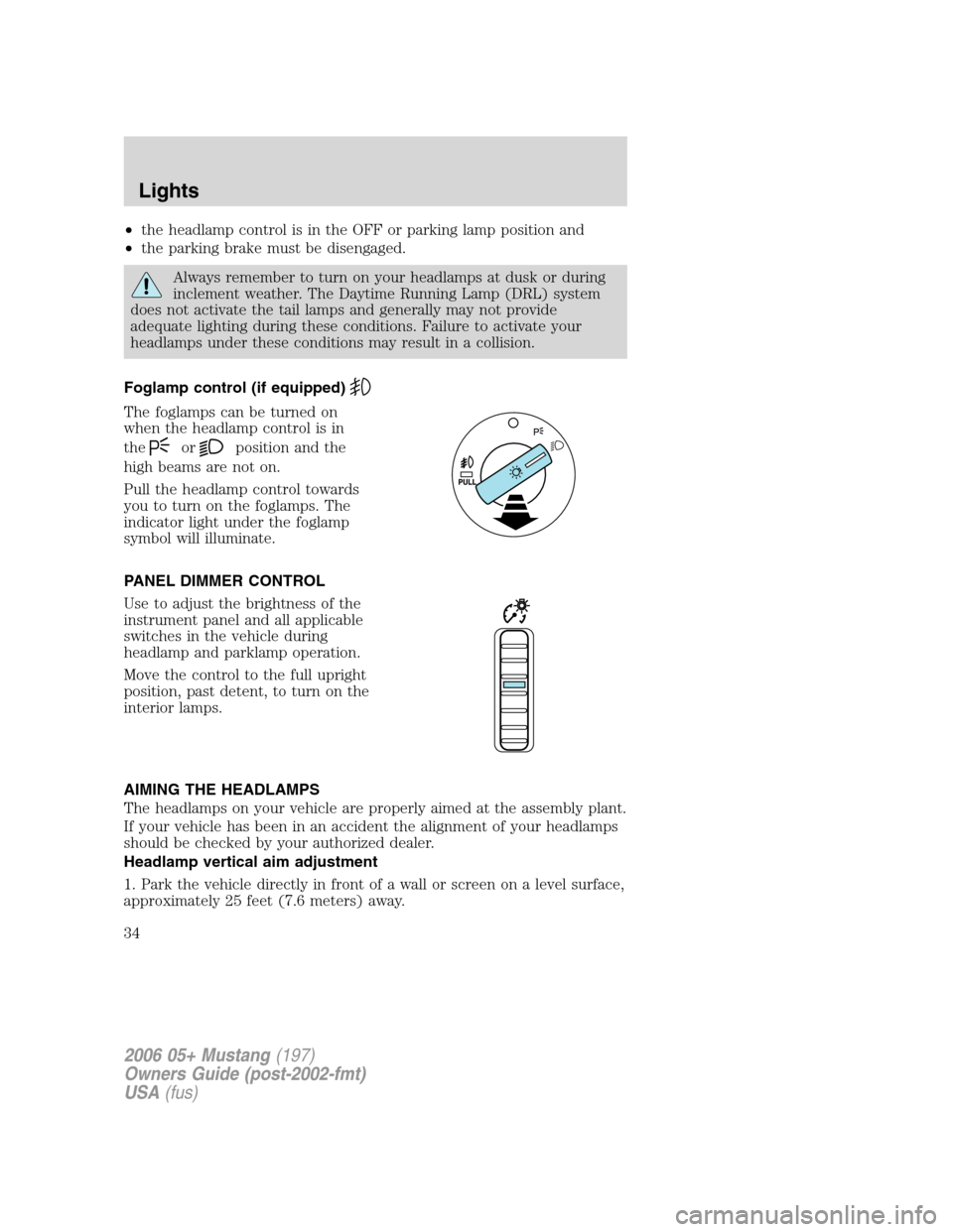 FORD MUSTANG 2006 5.G Owners Manual •the headlamp control is in the OFF or parking lamp position and
•the parking brake must be disengaged.
Always remember to turn on your headlamps at dusk or during
inclement weather. The Daytime R