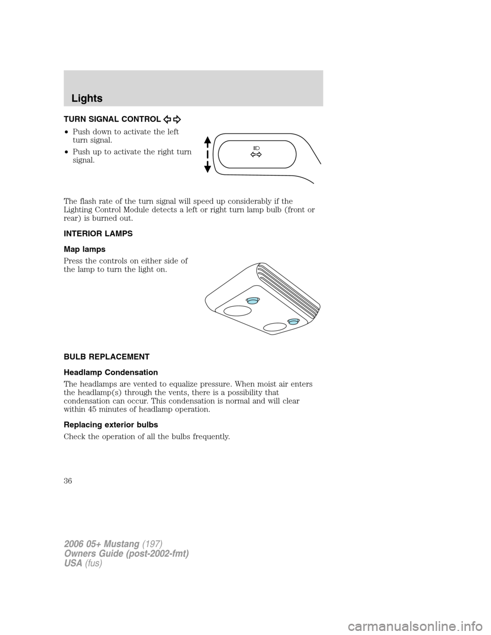FORD MUSTANG 2006 5.G Owners Manual TURN SIGNAL CONTROL
•Push down to activate the left
turn signal.
•Push up to activate the right turn
signal.
The flash rate of the turn signal will speed up considerably if the
Lighting Control Mo
