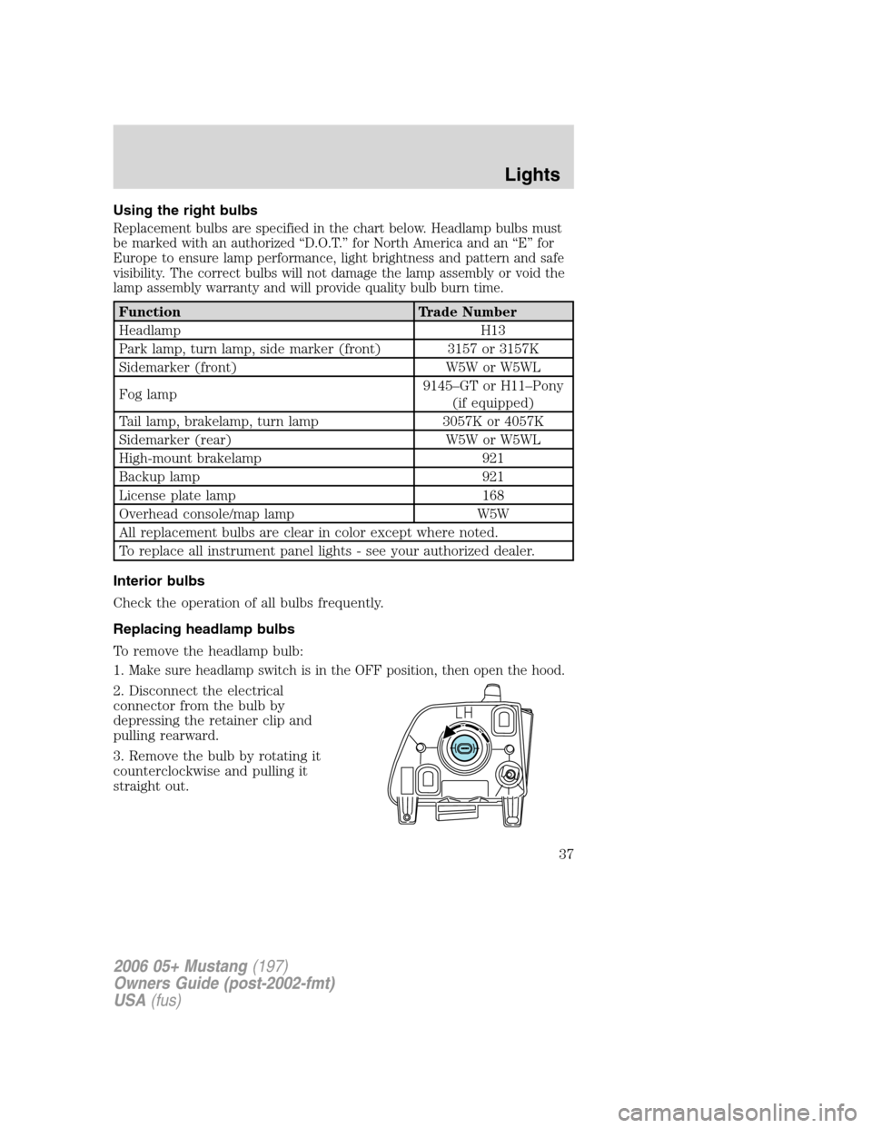 FORD MUSTANG 2006 5.G Owners Guide Using the right bulbs
Replacement bulbs are specified in the chart below. Headlamp bulbs must
be marked with an authorized “D.O.T.” for North America and an “E” for
Europe to ensure lamp perfo FORD MUSTANG 2006 5.G Owners Guide Using the right bulbs
Replacement bulbs are specified in the chart below. Headlamp bulbs must
be marked with an authorized “D.O.T.” for North America and an “E” for
Europe to ensure lamp perfo