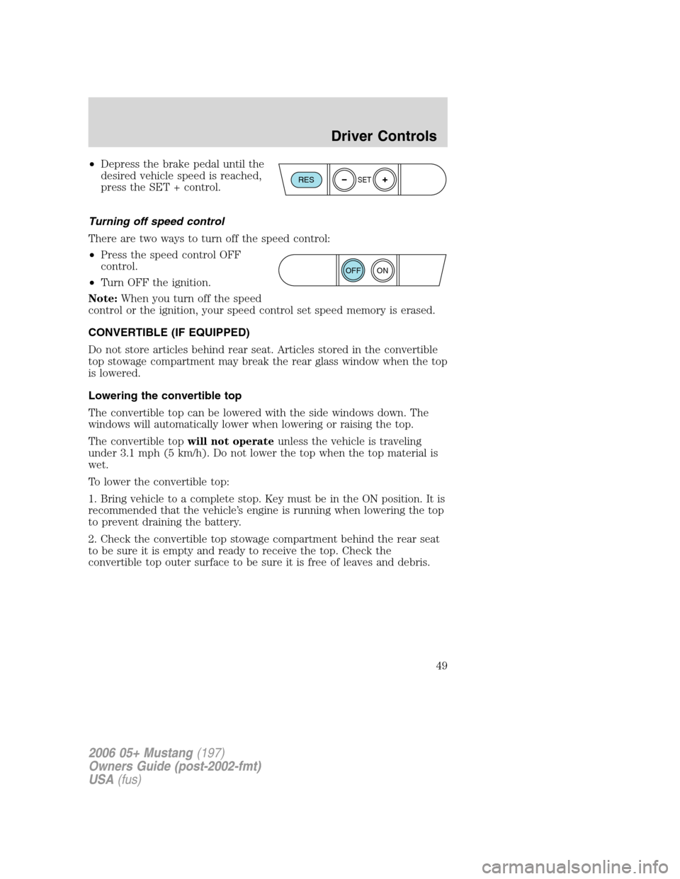 FORD MUSTANG 2006 5.G Service Manual •Depress the brake pedal until the
desired vehicle speed is reached,
press the SET + control.
Turning off speed control
There are two ways to turn off the speed control:
•Press the speed control O FORD MUSTANG 2006 5.G Service Manual •Depress the brake pedal until the
desired vehicle speed is reached,
press the SET + control.
Turning off speed control
There are two ways to turn off the speed control:
•Press the speed control O