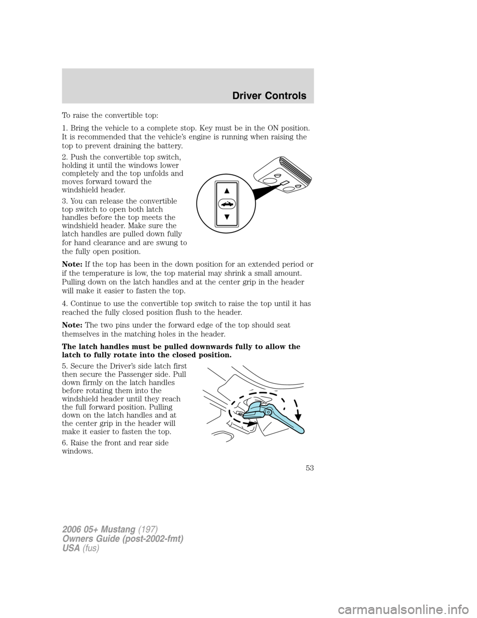 FORD MUSTANG 2006 5.G Workshop Manual To raise the convertible top:
1. Bring the vehicle to a complete stop. Key must be in the ON position.
It is recommended that the vehicle’s engine is running when raising the
top to prevent draining