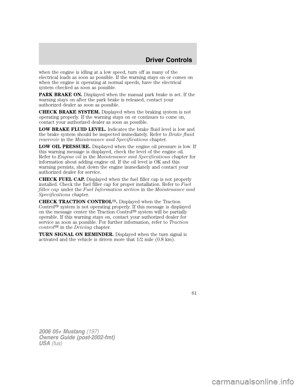 FORD MUSTANG 2006 5.G Repair Manual when the engine is idling at a low speed, turn off as many of the
electrical loads as soon as possible. If the warning stays on or comes on
when the engine is operating at normal speeds, have the elec FORD MUSTANG 2006 5.G Repair Manual when the engine is idling at a low speed, turn off as many of the
electrical loads as soon as possible. If the warning stays on or comes on
when the engine is operating at normal speeds, have the elec