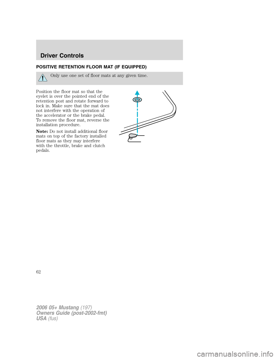 FORD MUSTANG 2006 5.G Repair Manual POSITIVE RETENTION FLOOR MAT (IF EQUIPPED)
Only use one set of floor mats at any given time.
Position the floor mat so that the
eyelet is over the pointed end of the
retention post and rotate forward FORD MUSTANG 2006 5.G Repair Manual POSITIVE RETENTION FLOOR MAT (IF EQUIPPED)
Only use one set of floor mats at any given time.
Position the floor mat so that the
eyelet is over the pointed end of the
retention post and rotate forward