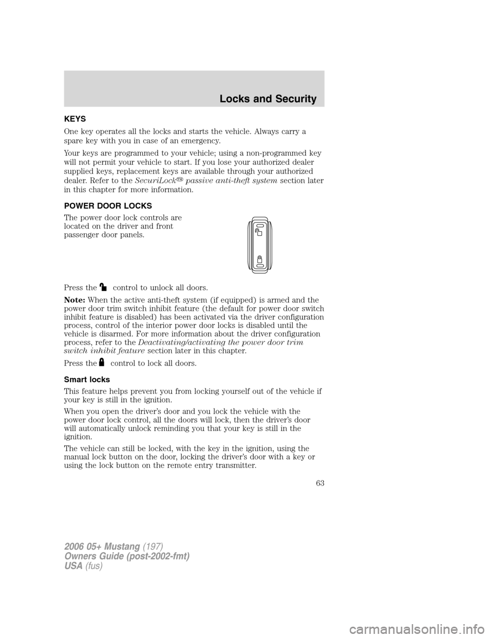 FORD MUSTANG 2006 5.G Owners Manual KEYS
One key operates all the locks and starts the vehicle. Always carry a
spare key with you in case of an emergency.
Your keys are programmed to your vehicle; using a non-programmed key
will not per