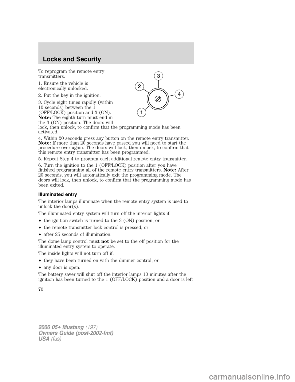 FORD MUSTANG 2006 5.G Repair Manual To reprogram the remote entry
transmitters:
1. Ensure the vehicle is
electronically unlocked.
2. Put the key in the ignition.
3. Cycle eight times rapidly (within
10 seconds) between the 1
(OFF/LOCK) FORD MUSTANG 2006 5.G Repair Manual To reprogram the remote entry
transmitters:
1. Ensure the vehicle is
electronically unlocked.
2. Put the key in the ignition.
3. Cycle eight times rapidly (within
10 seconds) between the 1
(OFF/LOCK)