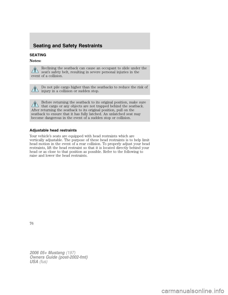 FORD MUSTANG 2006 5.G Manual PDF SEATING
Notes:
Reclining the seatback can cause an occupant to slide under the
seat’s safety belt, resulting in severe personal injuries in the
event of a collision.
Do not pile cargo higher than th