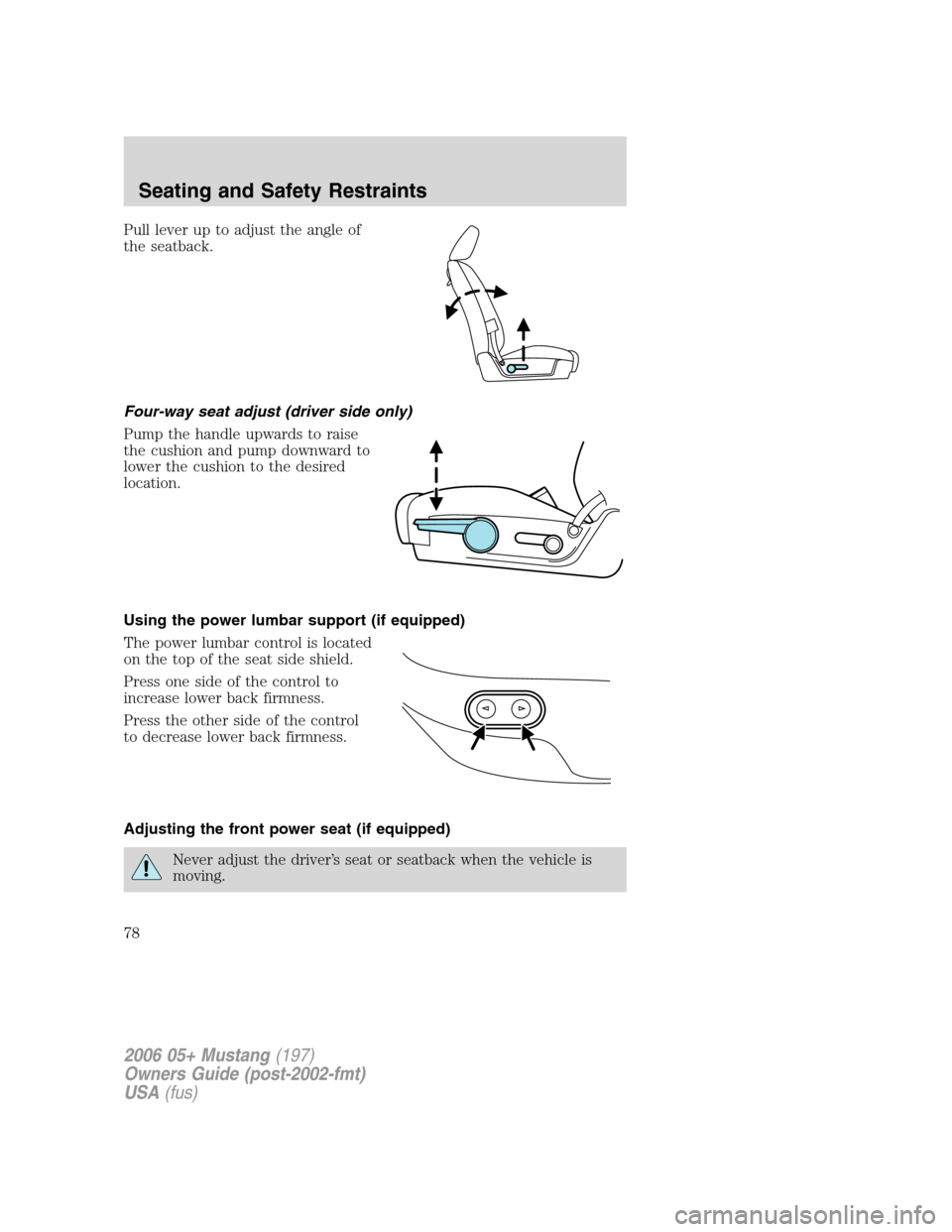 FORD MUSTANG 2006 5.G Manual PDF Pull lever up to adjust the angle of
the seatback.
Four-way seat adjust (driver side only)
Pump the handle upwards to raise
the cushion and pump downward to
lower the cushion to the desired
location.
