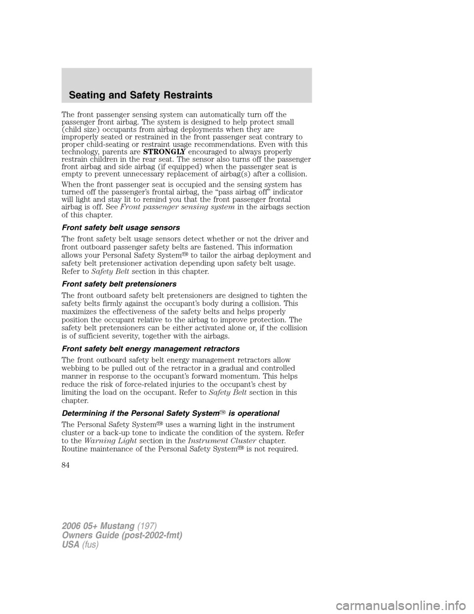 FORD MUSTANG 2006 5.G Owners Manual The front passenger sensing system can automatically turn off the
passenger front airbag. The system is designed to help protect small
(child size) occupants from airbag deployments when they are
impr