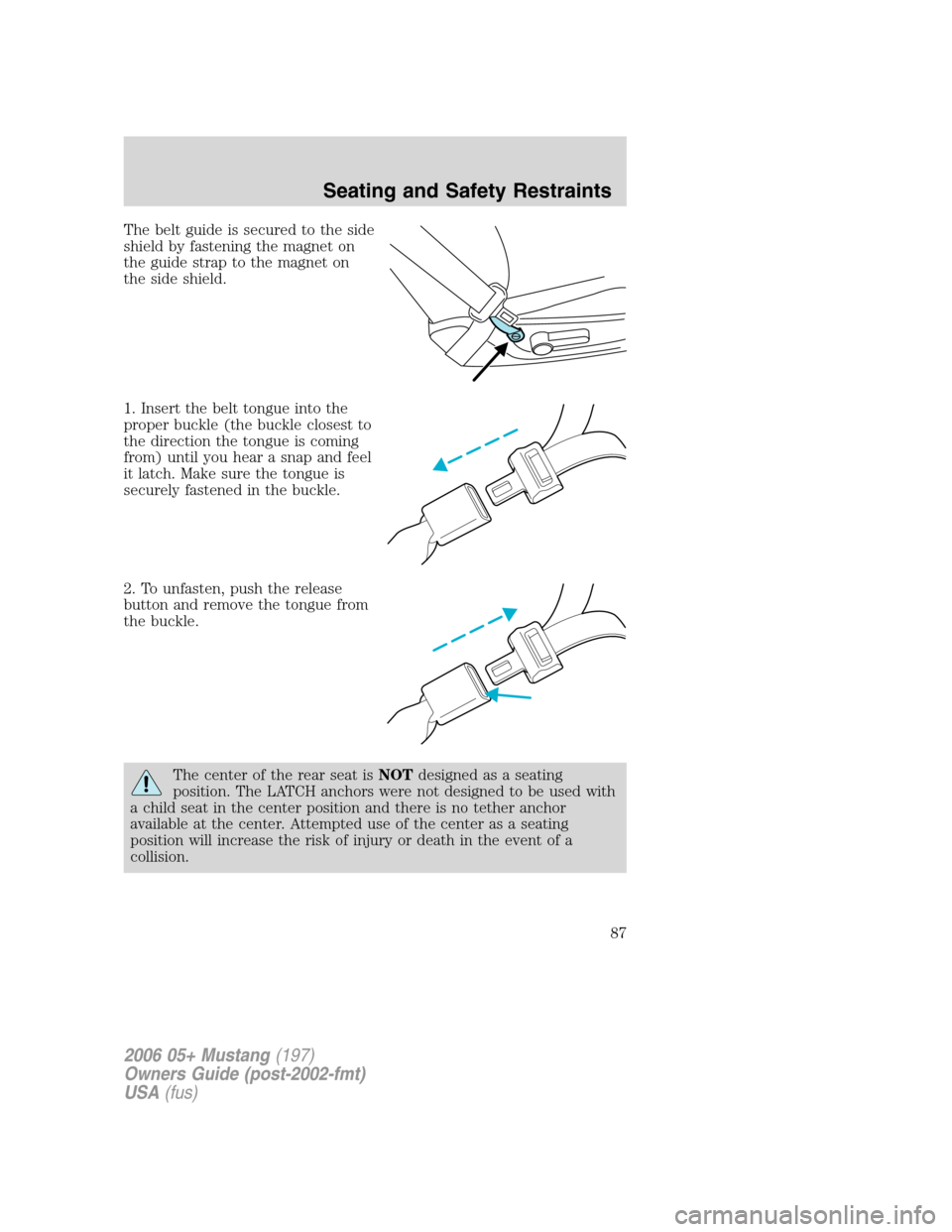 FORD MUSTANG 2006 5.G Manual Online The belt guide is secured to the side
shield by fastening the magnet on
the guide strap to the magnet on
the side shield.
1. Insert the belt tongue into the
proper buckle (the buckle closest to
the di