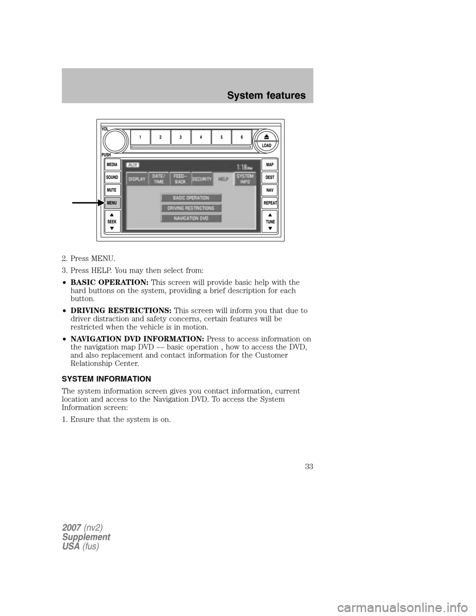 FORD MUSTANG 2007 5.G Navigation System Manual 2. Press MENU. 
3. Press HELP. You may then select from:
• BASIC OPERATION: This screen will provide basic help with the 
hard buttons on the system, providing a brief description for each
button. 
