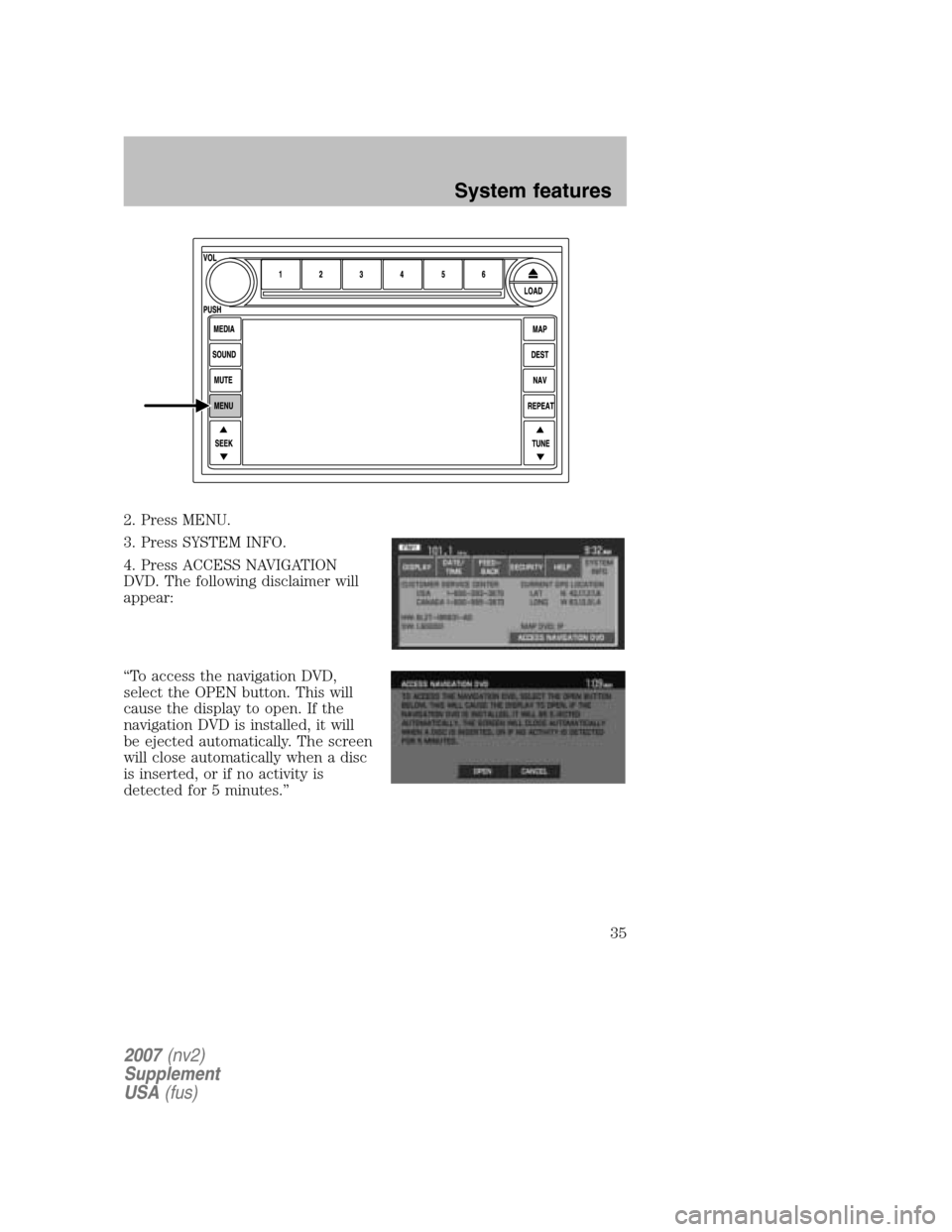 FORD MUSTANG 2007 5.G Navigation System Manual 2. Press MENU. 
3. Press SYSTEM INFO.
4. Press ACCESS NAVIGATION 
DVD. The following disclaimer will
appear: 
“To access the navigation DVD, 
select the OPEN button. This will
cause the display to o