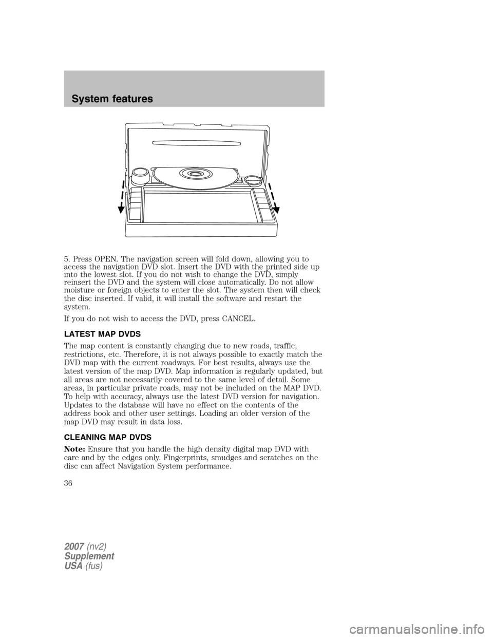 FORD MUSTANG 2007 5.G Navigation System Manual 5. Press OPEN. The navigation screen will fold down, allowing you to 
access the navigation DVD slot. Insert the DVD with the printed side up
into the lowest slot. If you do not wish to change the DVD