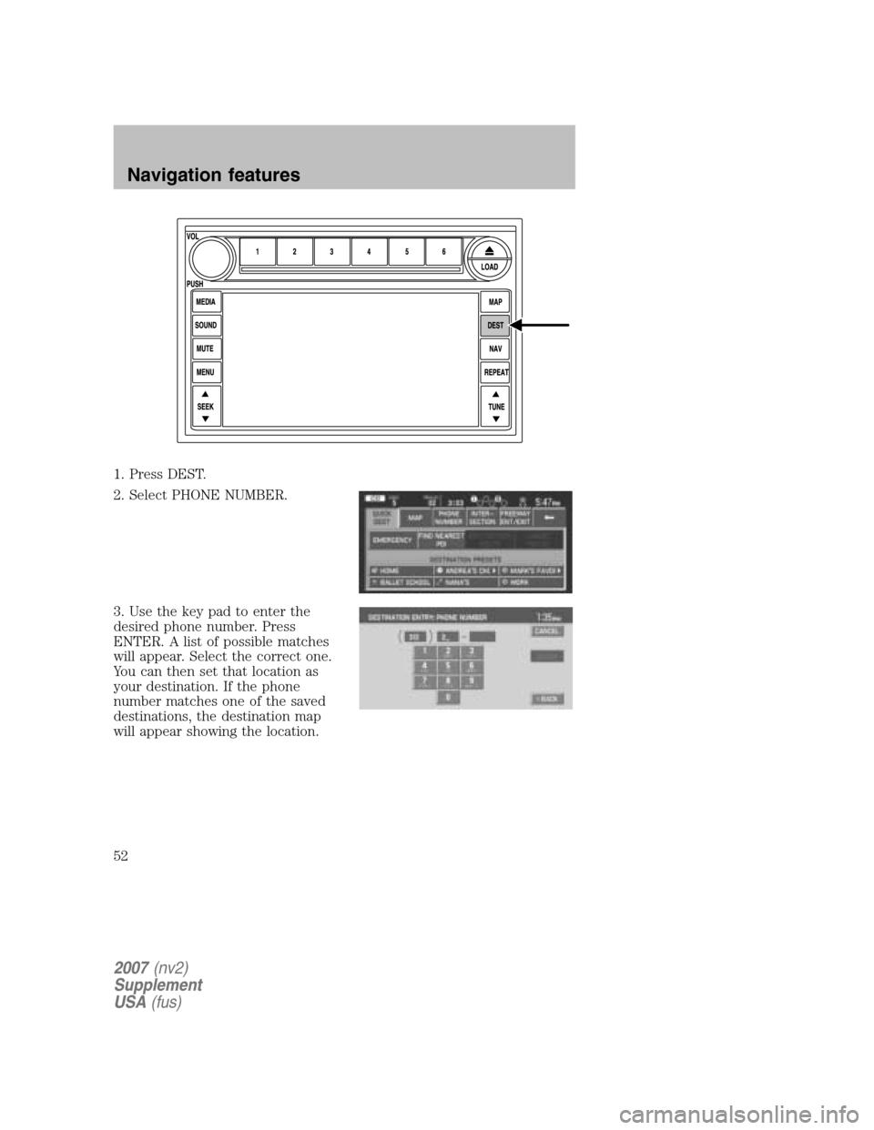 FORD MUSTANG 2007 5.G Navigation System Manual 1. Press DEST. 
2. Select PHONE NUMBER. 
3. Use the key pad to enter the 
desired phone number. Press
ENTER. A list of possible matches
will appear. Select the correct one.
You can then set that locat