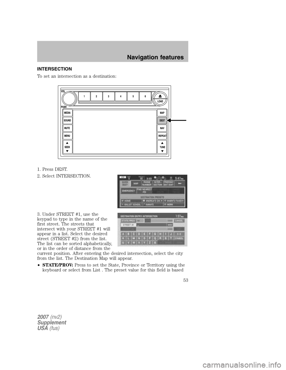 FORD MUSTANG 2007 5.G Navigation System Manual INTERSECTION
To set an intersection as a destination:
1. Press DEST.
2. Select INTERSECTION.
3. Under STREET #1, use the
keypad to type in the name of the
first street. The streets that
intersect FORD MUSTANG 2007 5.G Navigation System Manual INTERSECTION
To set an intersection as a destination:
1. Press DEST.
2. Select INTERSECTION.
3. Under STREET #1, use the
keypad to type in the name of the
first street. The streets that
intersect