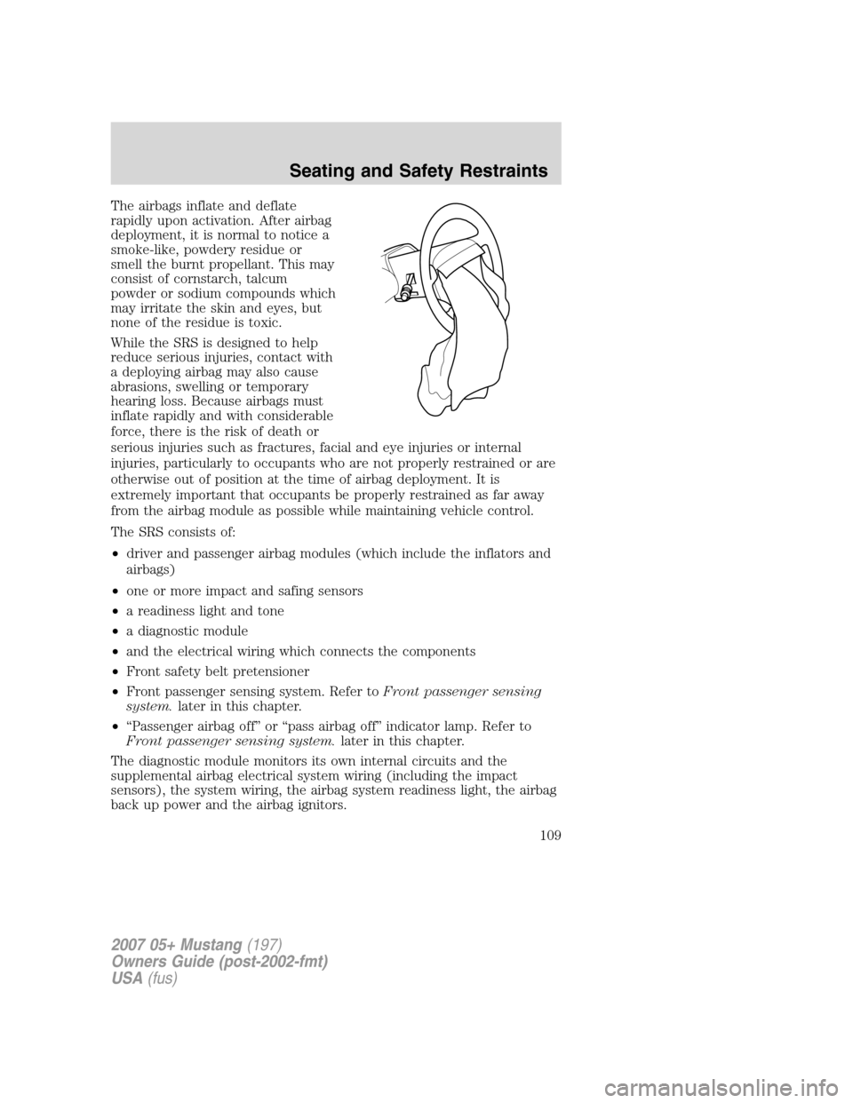 FORD MUSTANG 2007 5.G Owners Manual The airbags inflate and deflate
rapidly upon activation. After airbag
deployment, it is normal to notice a
smoke-like, powdery residue or
smell the burnt propellant. This may
consist of cornstarch, ta FORD MUSTANG 2007 5.G Owners Manual The airbags inflate and deflate
rapidly upon activation. After airbag
deployment, it is normal to notice a
smoke-like, powdery residue or
smell the burnt propellant. This may
consist of cornstarch, ta