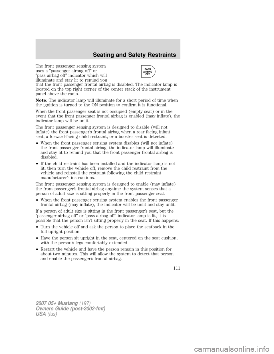 FORD MUSTANG 2007 5.G Owners Manual The front passenger sensing system
uses apassenger airbag offor
pass airbag offindicator which will
illuminate and stay lit to remind you
that the front passenger frontal airbag is disabled. The i