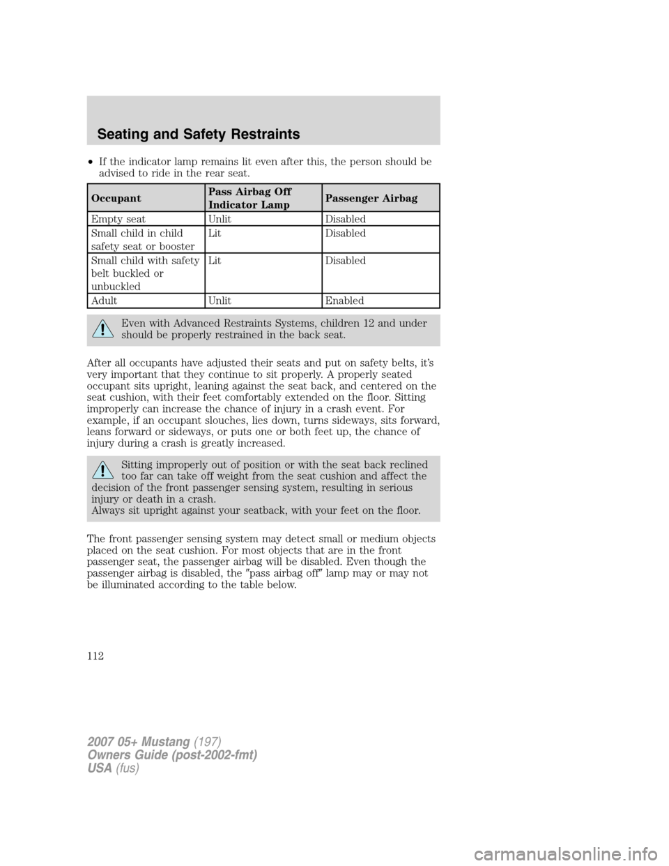 FORD MUSTANG 2007 5.G Owners Manual •If the indicator lamp remains lit even after this, the person should be
advised to ride in the rear seat.
OccupantPass Airbag Off
Indicator LampPassenger Airbag
Empty seat Unlit Disabled
Small chil