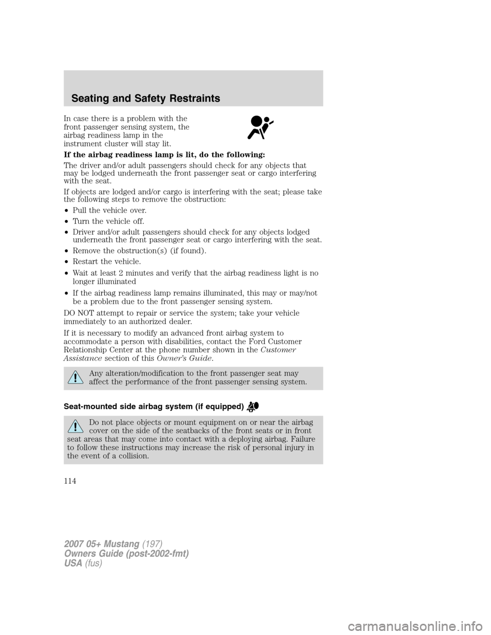 FORD MUSTANG 2007 5.G Owners Manual In case there is a problem with the
front passenger sensing system, the
airbag readiness lamp in the
instrument cluster will stay lit.
If the airbag readiness lamp is lit, do the following:
The driver
